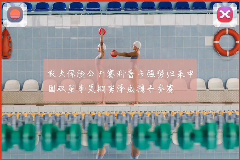 农夫保险公开赛科普卡强势归来中国双星李昊桐窦泽成携手参赛