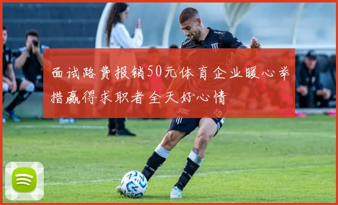 面试路费报销50元体育企业暖心举措赢得求职者全天好心情