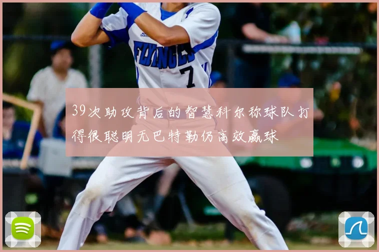 39次助攻背后的智慧科尔称球队打得很聪明无巴特勒仍高效赢球