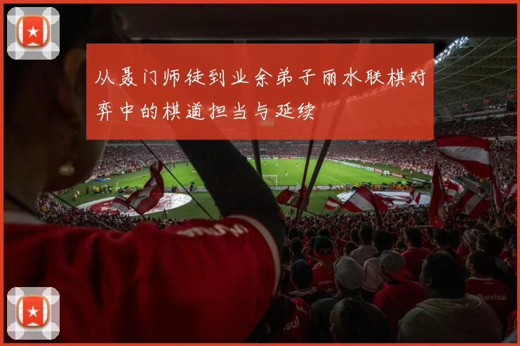 从聂门师徒到业余弟子丽水联棋对弈中的棋道担当与延续