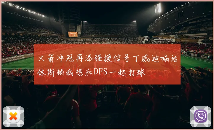 火箭冲冠再添强援信号丁威迪喊话休斯顿我想和DFS一起打球