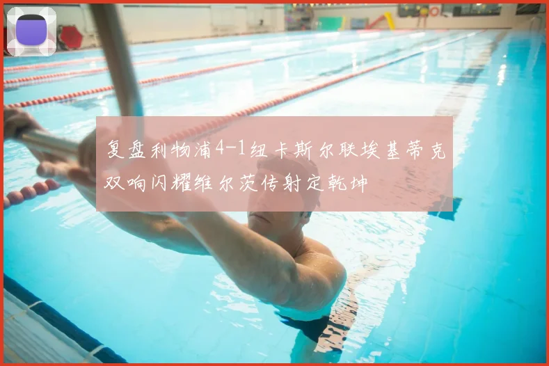 复盘利物浦4-1纽卡斯尔联埃基蒂克双响闪耀维尔茨传射定乾坤