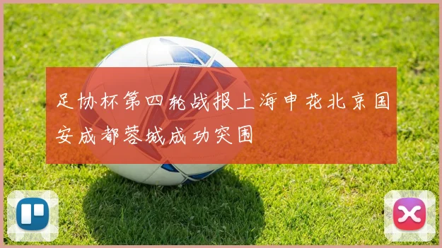 足协杯第四轮战报上海申花北京国安成都蓉城成功突围