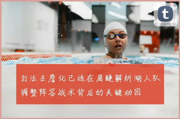 打法去詹化已迫在眉睫解析湖人队调整阵容战术背后的关键动因