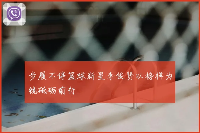 步履不停篮球新星李俊贤以榜样为镜砥砺前行
