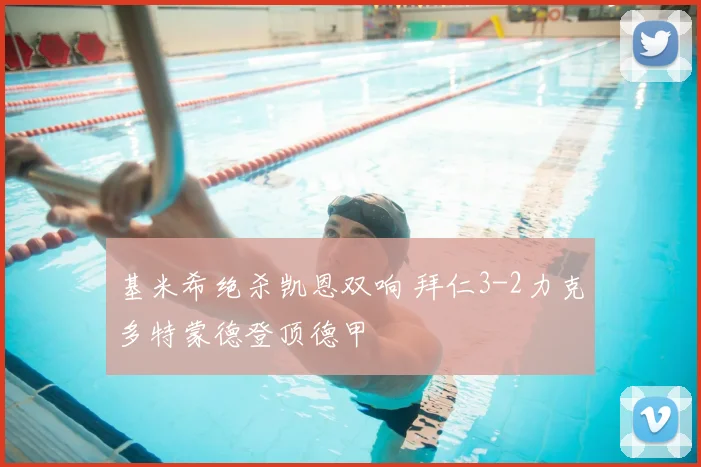 基米希绝杀凯恩双响 拜仁3-2力克多特蒙德登顶德甲