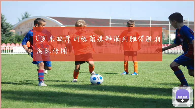 C罗未缺席训练葡媒辟谣利雅得胜利离队传闻