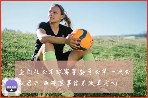 全国社会足球赛事委员会第一次会议召开 明确赛事体系改革方向