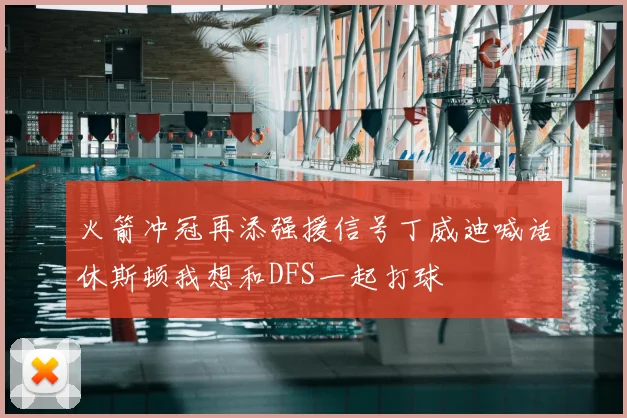 火箭冲冠再添强援信号丁威迪喊话休斯顿我想和DFS一起打球