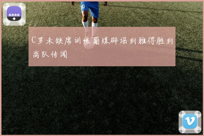 C罗未缺席训练葡媒辟谣利雅得胜利离队传闻