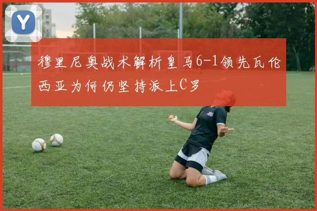 穆里尼奥战术解析皇马6-1领先瓦伦西亚为何仍坚持派上C罗