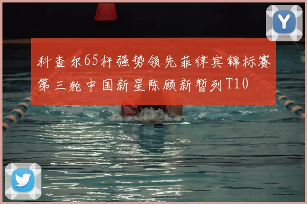 科查尔65杆强势领先菲律宾锦标赛第三轮中国新星陈顾新暂列T10