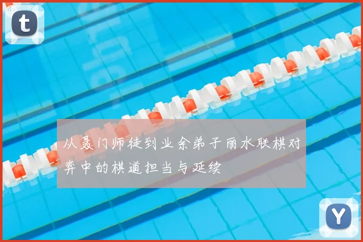 从聂门师徒到业余弟子丽水联棋对弈中的棋道担当与延续