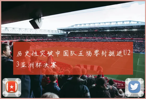 历史性突破中国队五场零封挺进U23亚洲杯决赛