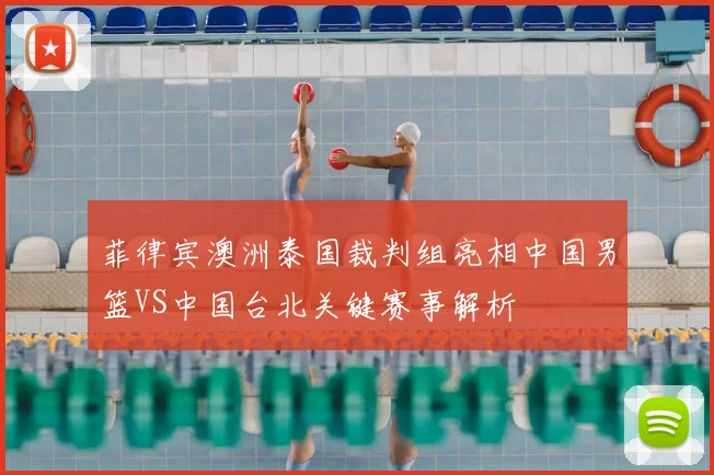 菲律宾澳洲泰国裁判组亮相中国男篮VS中国台北关键赛事解析