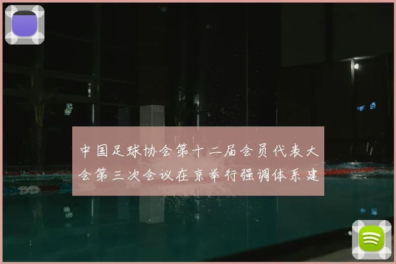 中国足球协会第十二届会员代表大会第三次会议在京举行强调体系建设与青训发展