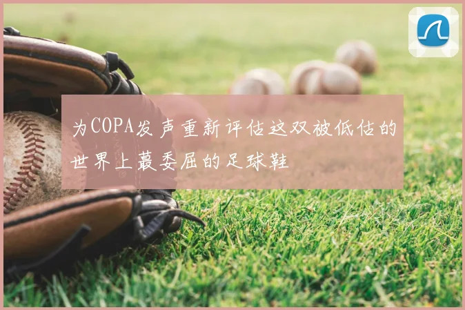 为COPA发声重新评估这双被低估的世界上蕞委屈的足球鞋