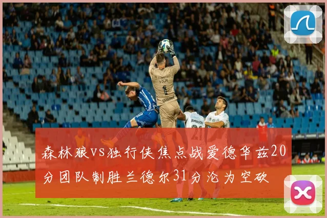 森林狼vs独行侠焦点战爱德华兹20分团队制胜兰德尔31分沦为空砍