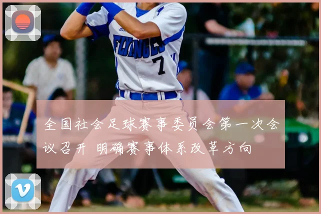 全国社会足球赛事委员会第一次会议召开 明确赛事体系改革方向