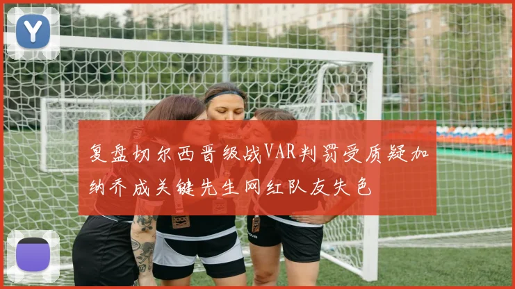 复盘切尔西晋级战VAR判罚受质疑加纳乔成关键先生网红队友失色