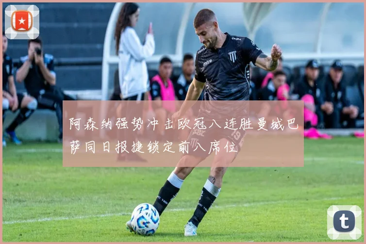 阿森纳强势冲击欧冠八连胜曼城巴萨同日报捷锁定前八席位
