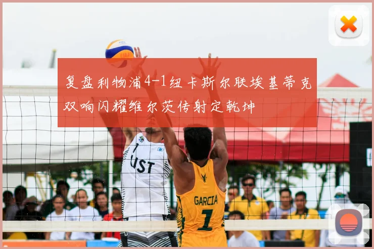 复盘利物浦4-1纽卡斯尔联埃基蒂克双响闪耀维尔茨传射定乾坤