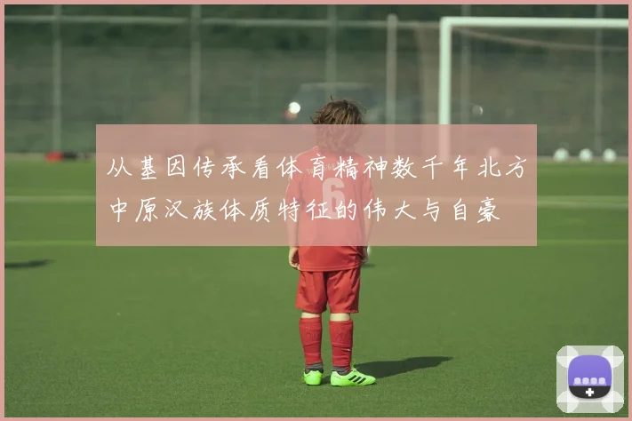 从基因传承看体育精神数千年北方中原汉族体质特征的伟大与自豪
